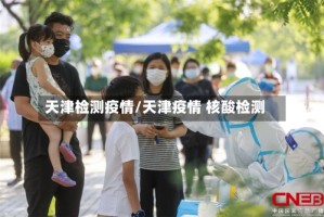 天津检测疫情/天津疫情 核酸检测