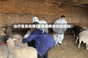 治疗畜禽疫情(畜禽疫病的防控措施)