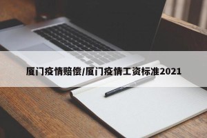 厦门疫情赔偿/厦门疫情工资标准2021