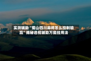 实测辅助“蜀山四川麻将怎么控制输赢”揭秘透视辅助万能挂用法