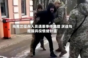 乌克兰征兵人员遇袭事件激增 厌战与拒服兵役情绪升温