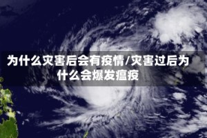 为什么灾害后会有疫情/灾害过后为什么会爆发瘟疫