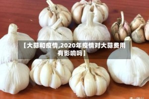 【大蒜和疫情,2020年疫情对大蒜费用有影响吗】