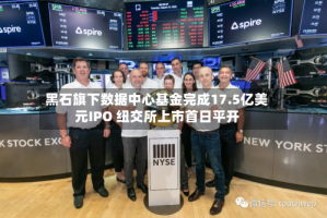 黑石旗下数据中心基金完成17.5亿美元IPO 纽交所上市首日平开