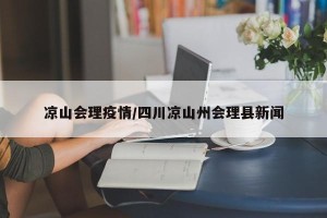 凉山会理疫情/四川凉山州会理县新闻