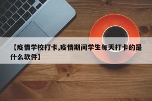 【疫情学校打卡,疫情期间学生每天打卡的是什么软件】