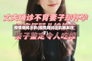 疫情期间出轨(疫情期间出轨朋友孩子)