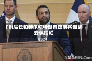 FBI局长帕特尔称特朗普政府将调整安保规程