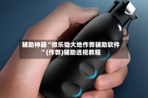 辅助神器“微乐锄大地作弊辅助软件”(作弊)辅助透视教程