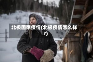 北极国家疫情(北极疫情怎么样?)