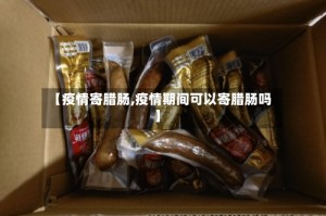 【疫情寄腊肠,疫情期间可以寄腊肠吗】