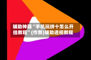 辅助神器“手机玩拼十怎么开挂教程”(作弊)辅助透视教程