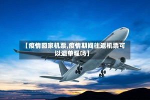 【疫情回家机票,疫情期间往返机票可以退单程吗】