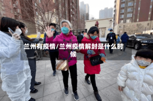 兰州有疫情/兰州疫情解封是什么时候