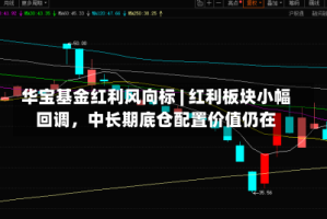 华宝基金红利风向标 | 红利板块小幅回调，中长期底仓配置价值仍在