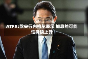 ATFX:欧央行内格尔表示 加息的可能性持续上升