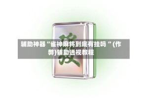 辅助神器“雀神麻将到底有挂吗 ”(作弊)辅助透视教程