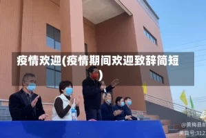 疫情欢迎(疫情期间欢迎致辞简短)