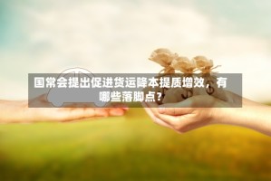 国常会提出促进货运降本提质增效，有哪些落脚点？