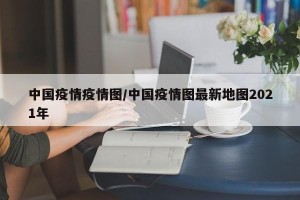 中国疫情疫情图/中国疫情图最新地图2021年