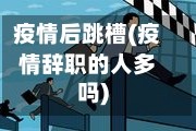 疫情后跳槽(疫情辞职的人多吗)