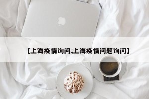 【上海疫情询问,上海疫情问题询问】
