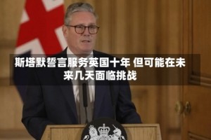 斯塔默誓言服务英国十年 但可能在未来几天面临挑战