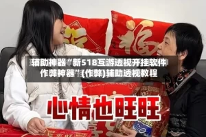 辅助神器“新518互游透视开挂软件作弊神器”(作弊)辅助透视教程