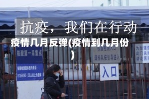 疫情几月反弹(疫情到几月份)