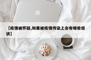 【疫情被怀疑,如果被疫情传染上会有哪些症状】