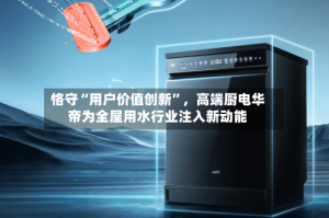 恪守“用户价值创新”，高端厨电华帝为全屋用水行业注入新动能