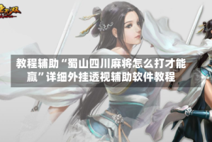 教程辅助“蜀山四川麻将怎么打才能赢”详细外挂透视辅助软件教程
