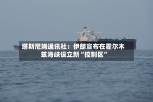 塔斯尼姆通讯社：伊朗宣布在霍尔木兹海峡设立新“控制区”