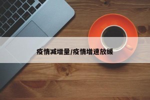 疫情减增量/疫情增速放缓