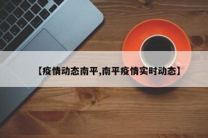 【疫情动态南平,南平疫情实时动态】