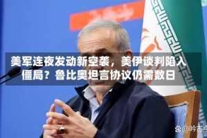 美军连夜发动新空袭，美伊谈判陷入僵局？鲁比奥坦言协议仍需数日