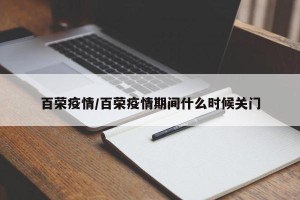 百荣疫情/百荣疫情期间什么时候关门