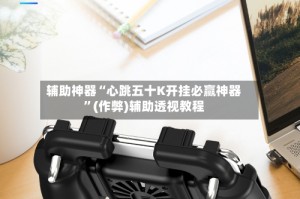辅助神器“心跳五十K开挂必赢神器”(作弊)辅助透视教程