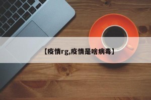 【疫情rg,疫情是啥病毒】