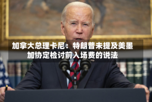 加拿大总理卡尼：特朗普未提及美墨加协定检讨前入场费的说法