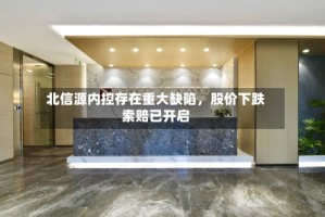 北信源内控存在重大缺陷，股价下跌索赔已开启