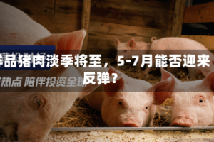 鲜品猪肉淡季将至，5-7月能否迎来反弹？