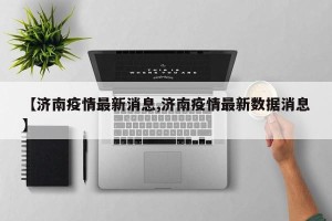 【济南疫情最新消息,济南疫情最新数据消息】