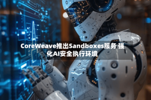 CoreWeave推出Sandboxes服务 强化AI安全执行环境
