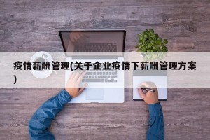 疫情薪酬管理(关于企业疫情下薪酬管理方案)