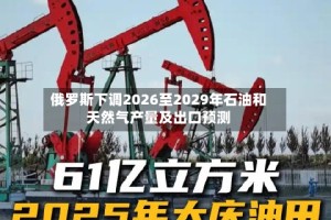 俄罗斯下调2026至2029年石油和天然气产量及出口预测