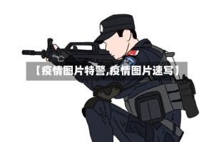 【疫情图片特警,疫情图片速写】