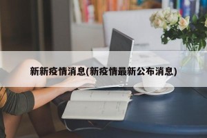 新新疫情消息(新疫情最新公布消息)
