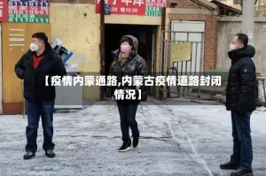 【疫情内蒙通路,内蒙古疫情道路封闭情况】