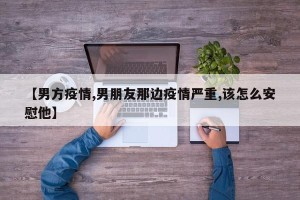 【男方疫情,男朋友那边疫情严重,该怎么安慰他】